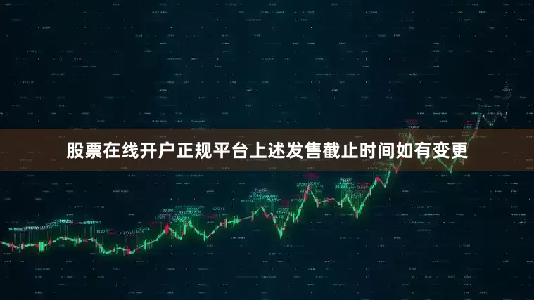 股票在线开户正规平台上述发售截止时间如有变更