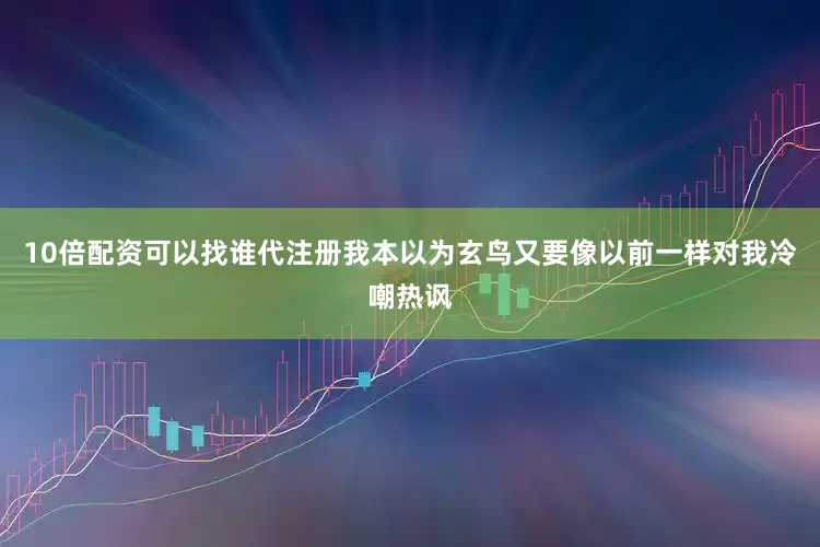 10倍配资可以找谁代注册我本以为玄鸟又要像以前一样对我冷嘲热讽