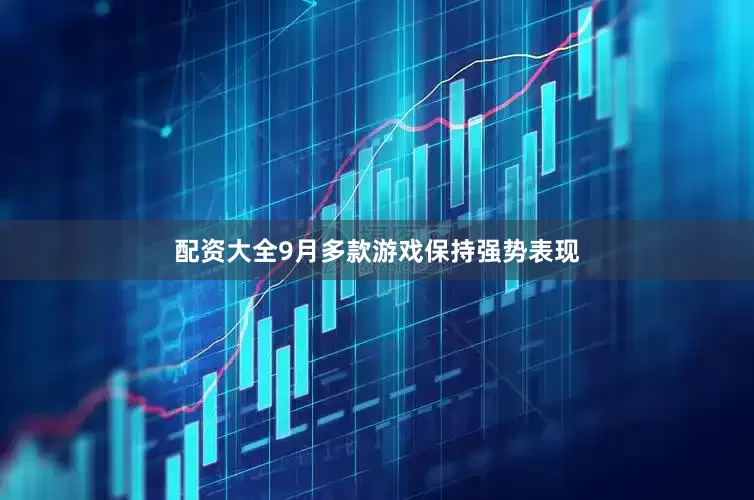 配资大全9月多款游戏保持强势表现