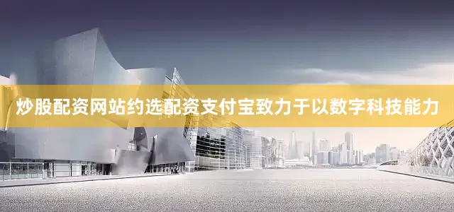 炒股配资网站约选配资支付宝致力于以数字科技能力