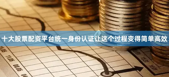 十大股票配资平台统一身份认证让这个过程变得简单高效