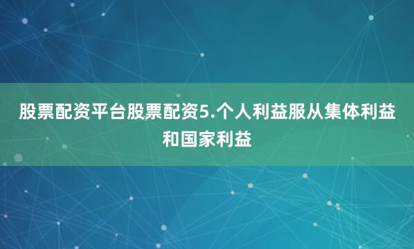 股票配资平台股票配资5.个人利益服从集体利益和国家利益