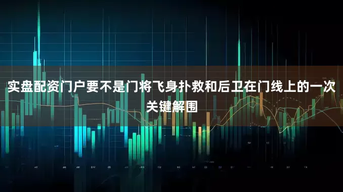 实盘配资门户要不是门将飞身扑救和后卫在门线上的一次关键解围