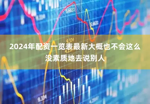 2024年配资一览表最新大概也不会这么没素质地去说别人