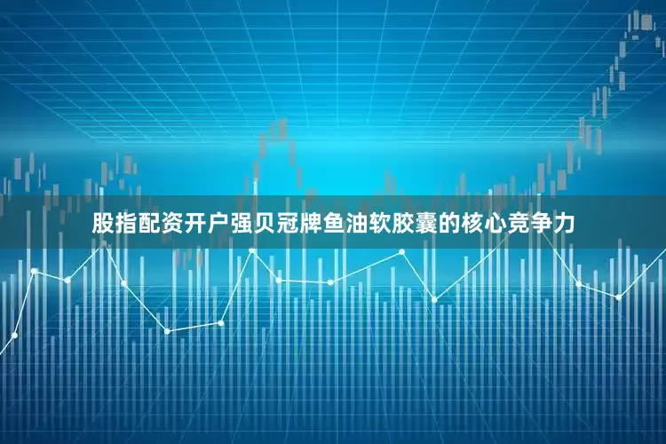 股指配资开户强贝冠牌鱼油软胶囊的核心竞争力