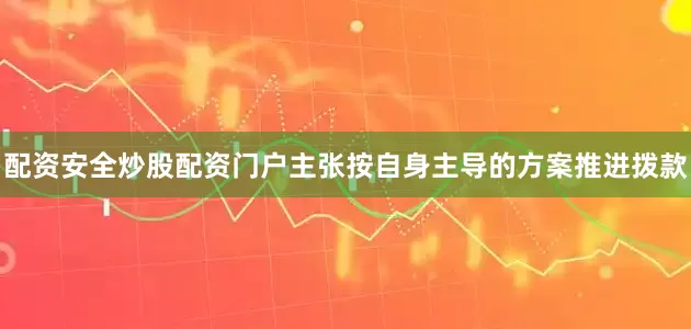 配资安全炒股配资门户主张按自身主导的方案推进拨款