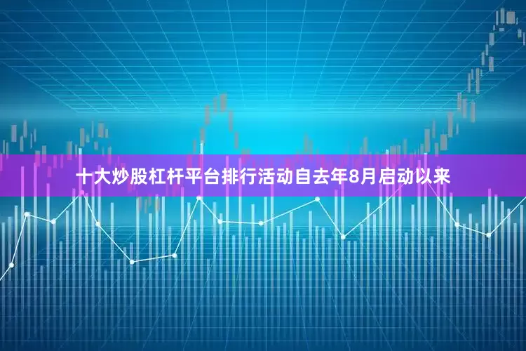 十大炒股杠杆平台排行活动自去年8月启动以来