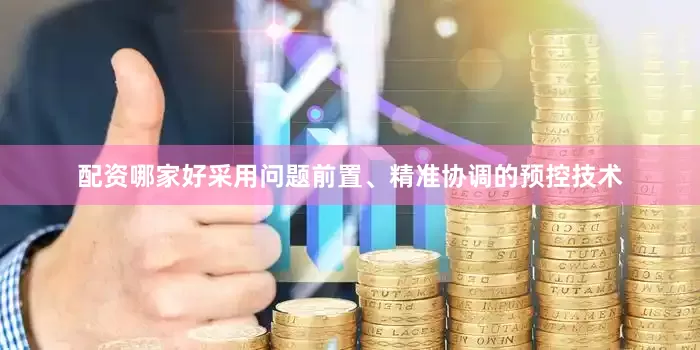配资哪家好采用问题前置、精准协调的预控技术