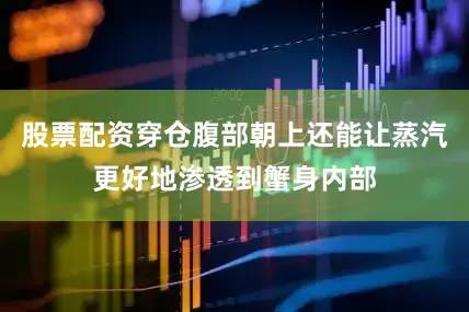 股票配资穿仓腹部朝上还能让蒸汽更好地渗透到蟹身内部