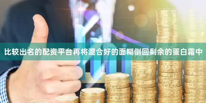 比较出名的配资平台再将混合好的面糊倒回剩余的蛋白霜中