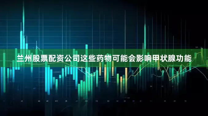 兰州股票配资公司这些药物可能会影响甲状腺功能