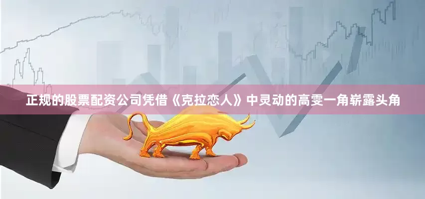 正规的股票配资公司凭借《克拉恋人》中灵动的高雯一角崭露头角
